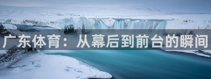 广东体育：从幕后到前台的瞬间